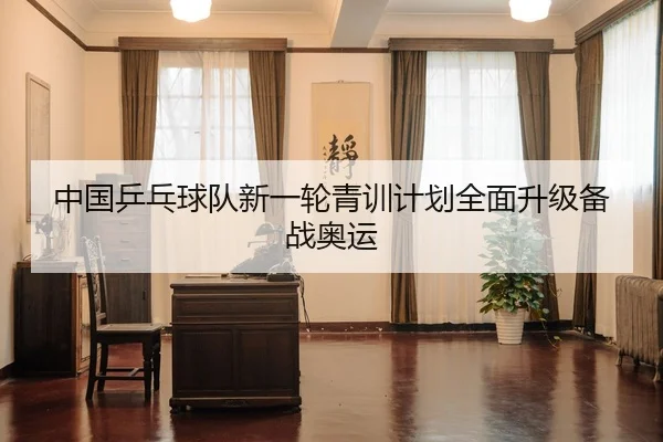 中国乒乓球队新一轮青训计划全面升级备战奥运